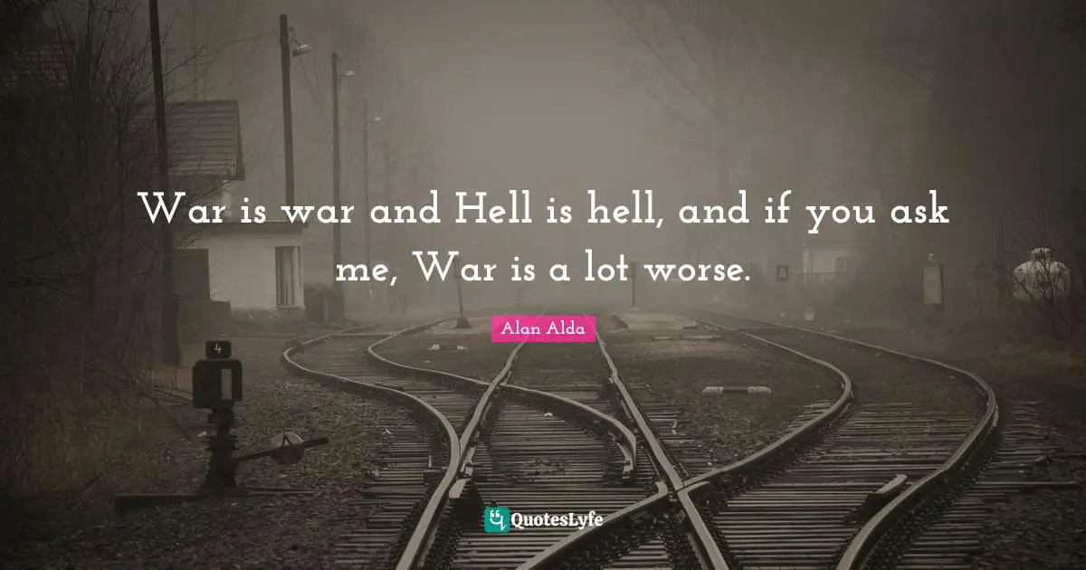 War is war and Hell is hell, and if you ask me, War is a lot worse.