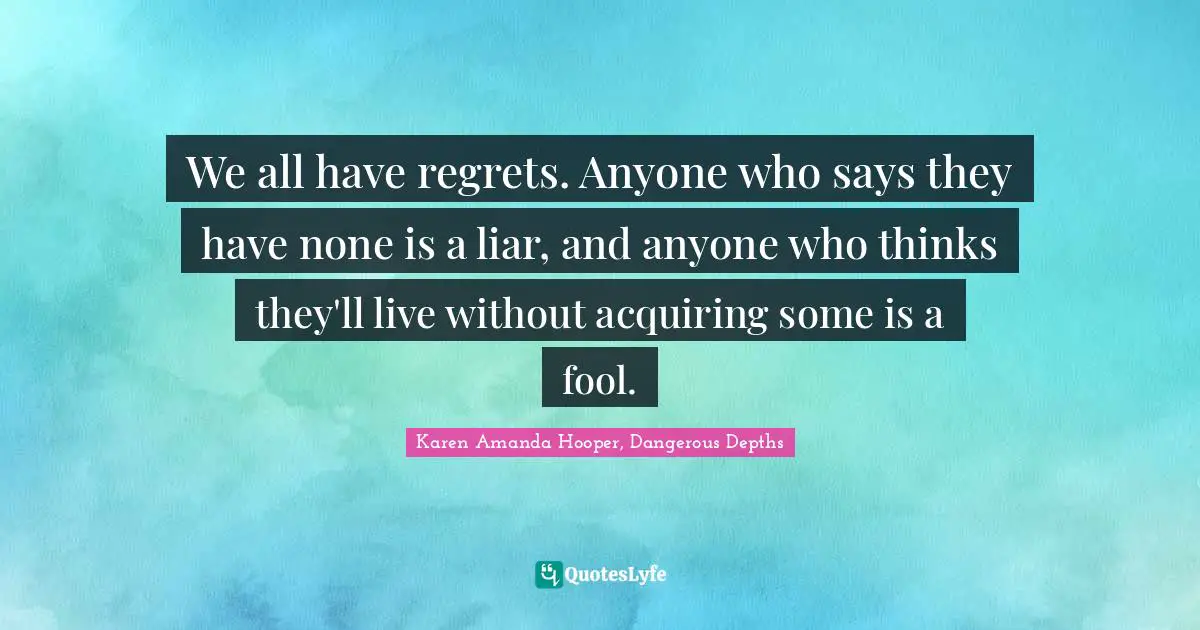 We all have regrets. Anyone who says they have none is a liar, and anyone who thinks they'll live without acquiring some is a fool.
