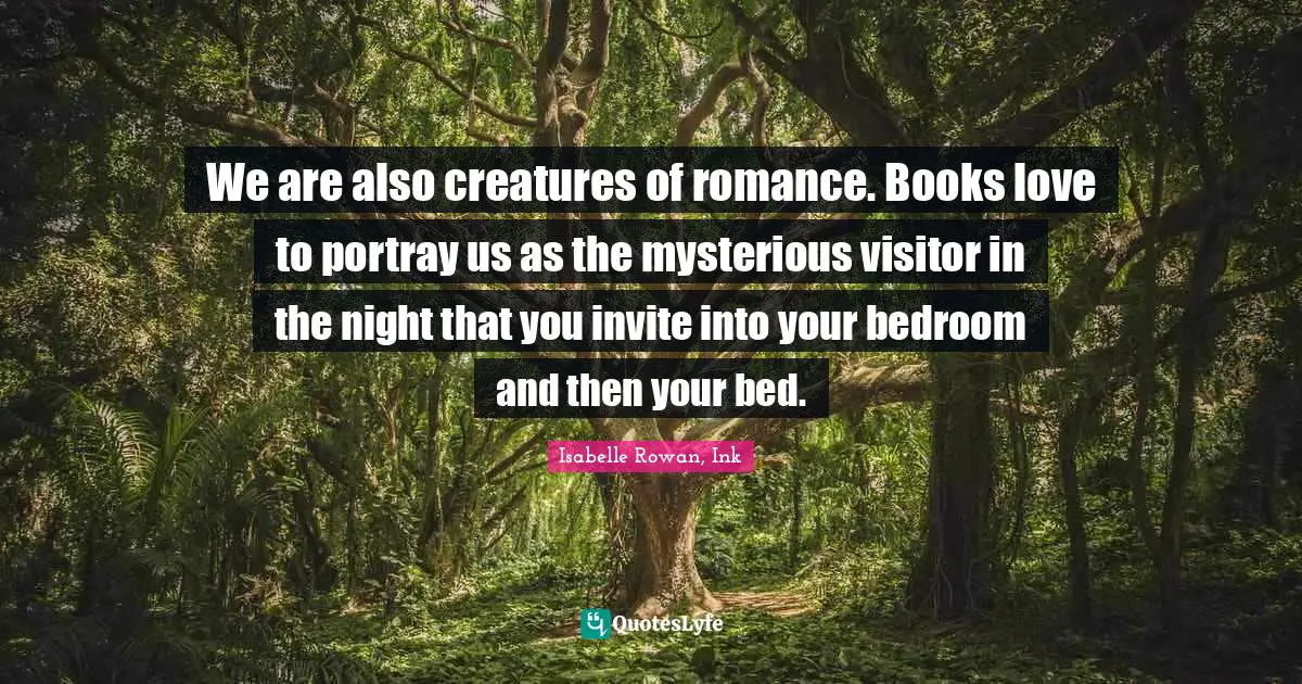 We are also creatures of romance. Books love to portray us as the mysterious visitor in the night that you invite into your bedroom and then your bed.