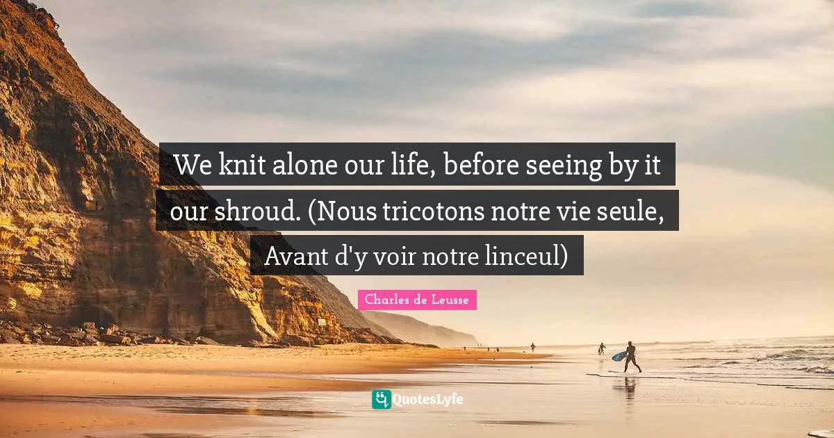 We knit alone our life, before seeing by it our shroud. (Nous tricotons notre vie seule, Avant d'y voir notre linceul)