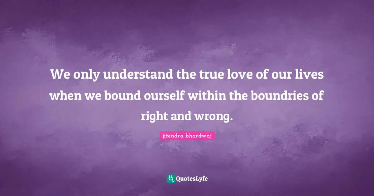Seperation Quotes: "We only understand the true love of our lives when we bound ourself within the boundries of right and wrong."