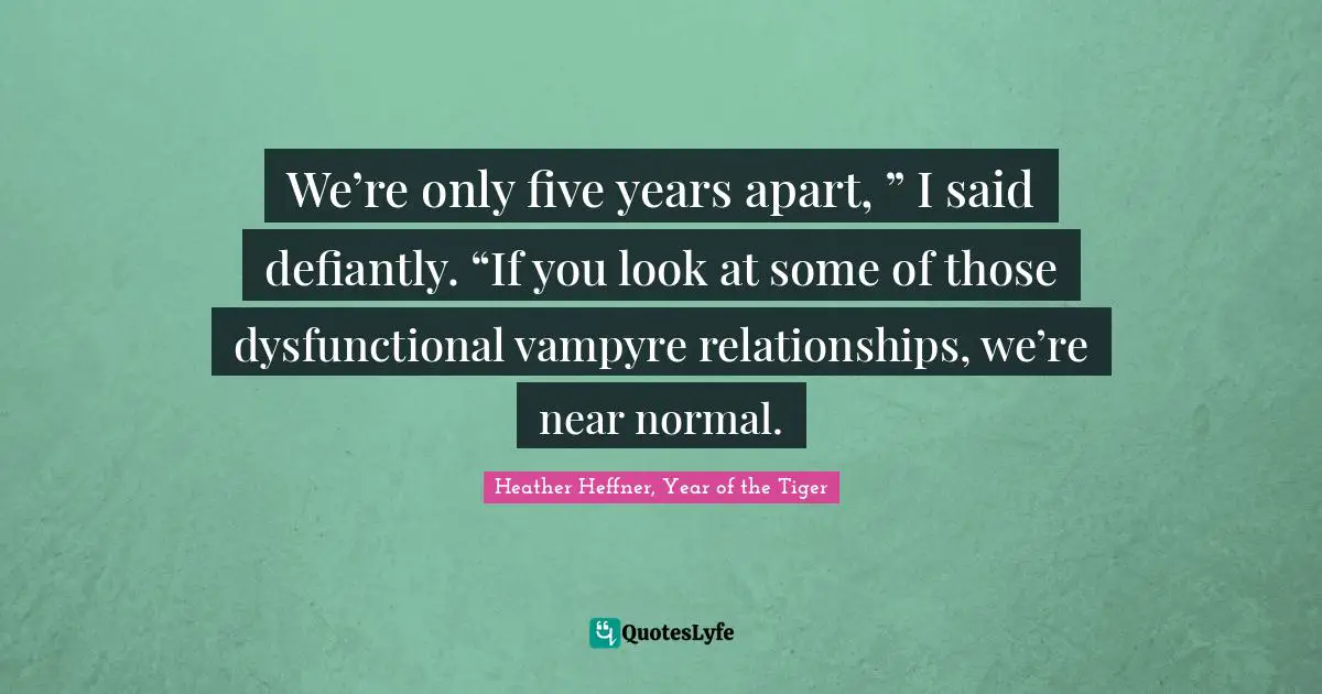 We’re only five years apart, ” I said defiantly. “If you look at some of those dysfunctional vampyre relationships, we’re near normal.