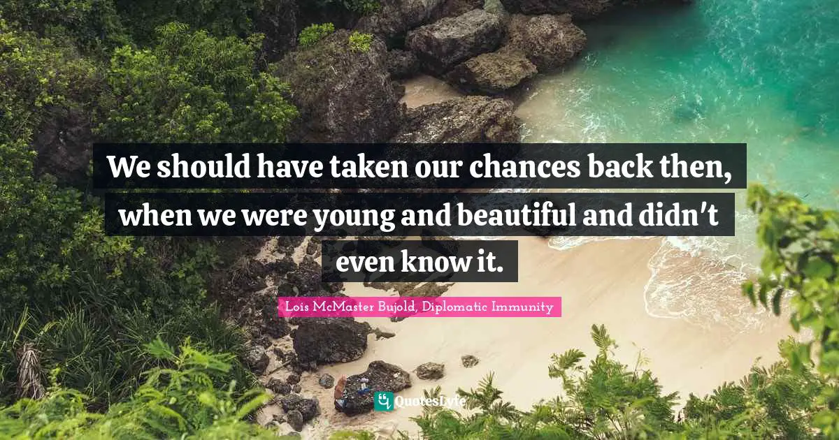 We should have taken our chances back then, when we were young and beautiful and didn't even know it.