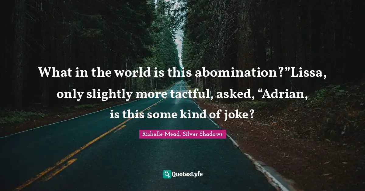 What in the world is this abomination?”Lissa, only slightly more tactful, asked, “Adrian, is this some kind of joke?