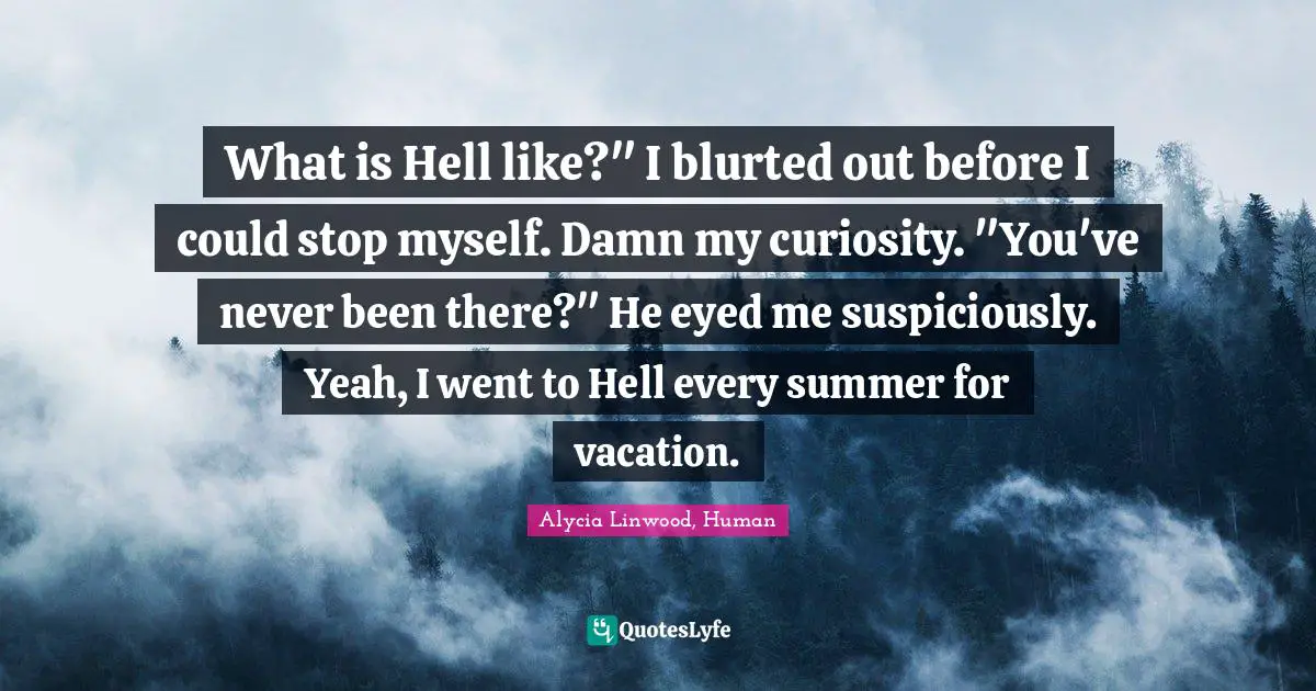 What is Hell like?" I blurted out before I could stop myself. Damn my curiosity. "You've never been there?" He eyed me suspiciously. Yeah, I went to Hell every summer for vacation.