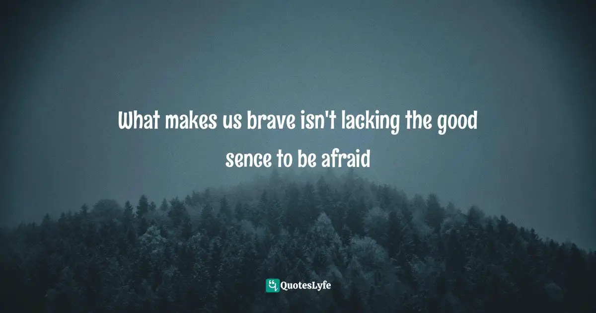 What makes us brave isn't lacking the good sence to be afraid