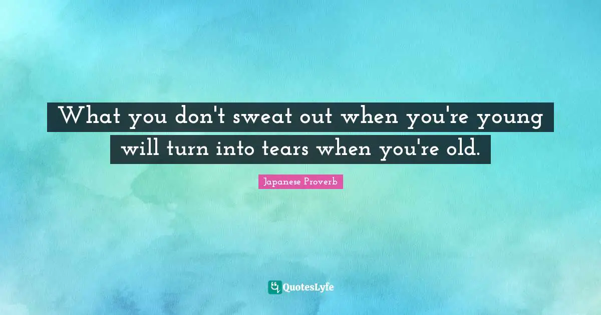 What you don't sweat out when you're young will turn into tears when you're old.