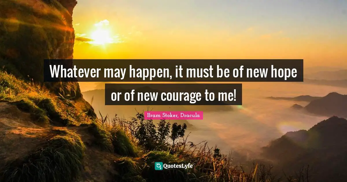 Whatever may happen, it must be of new hope or of new courage to me!