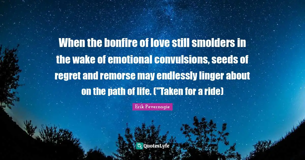 Path Of Life Quotes: "When the bonfire of love still smolders in the wake of emotional convulsions, seeds of regret and remorse may endlessly linger about on the path of life. ("Taken for a ride)"