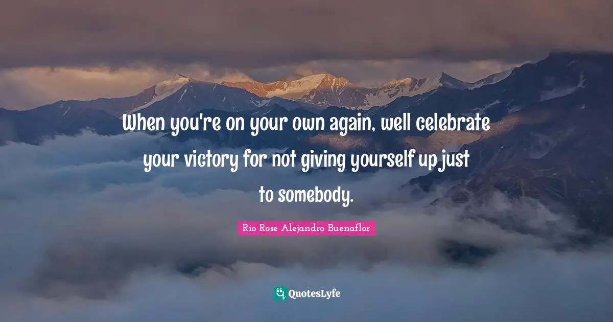 When you're on your own again, well celebrate your victory for not giving yourself up just to somebody.