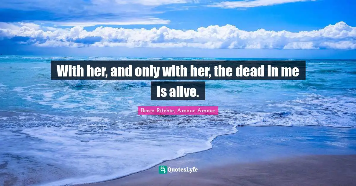 With her, and only with her, the dead in me is alive.