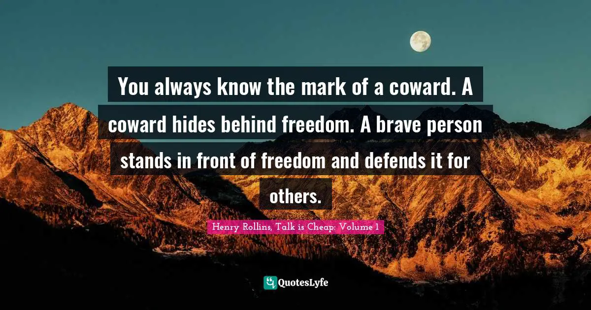 You always know the mark of a coward. A coward hides behind freedom. A brave person stands in front of freedom and defends it for others.