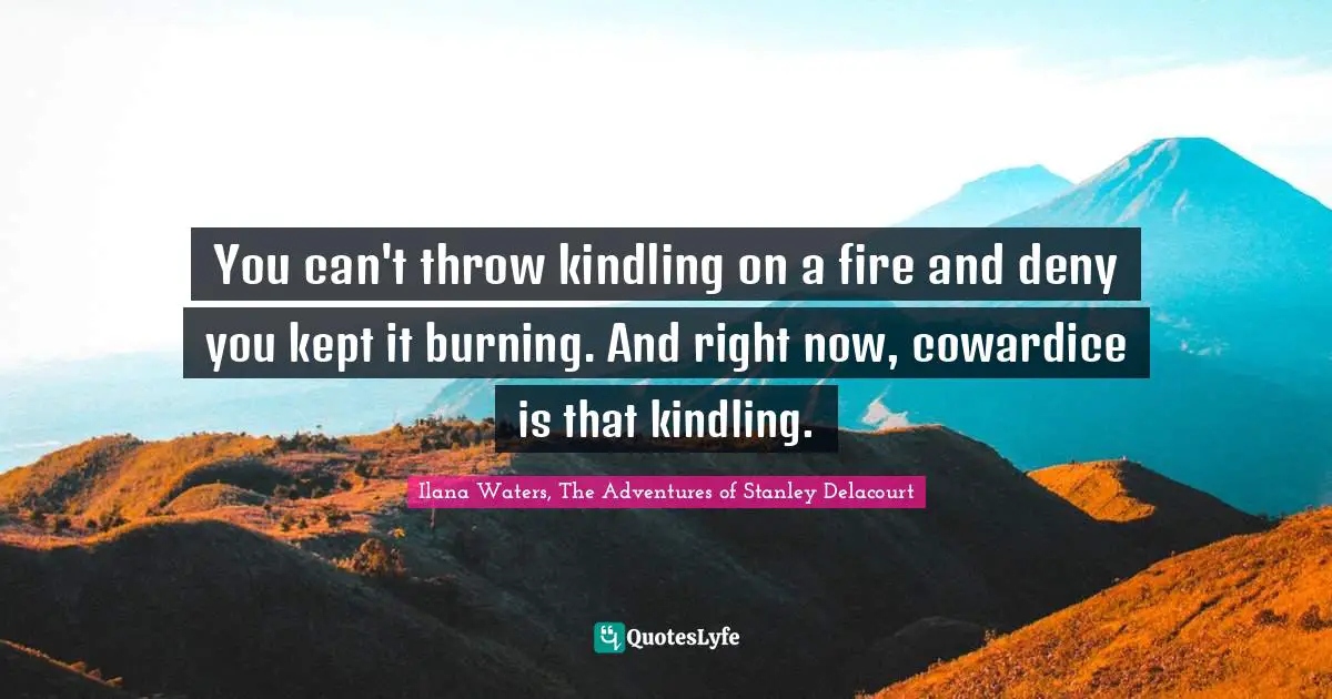 You can't throw kindling on a fire and deny you kept it burning. And right now, cowardice is that kindling.