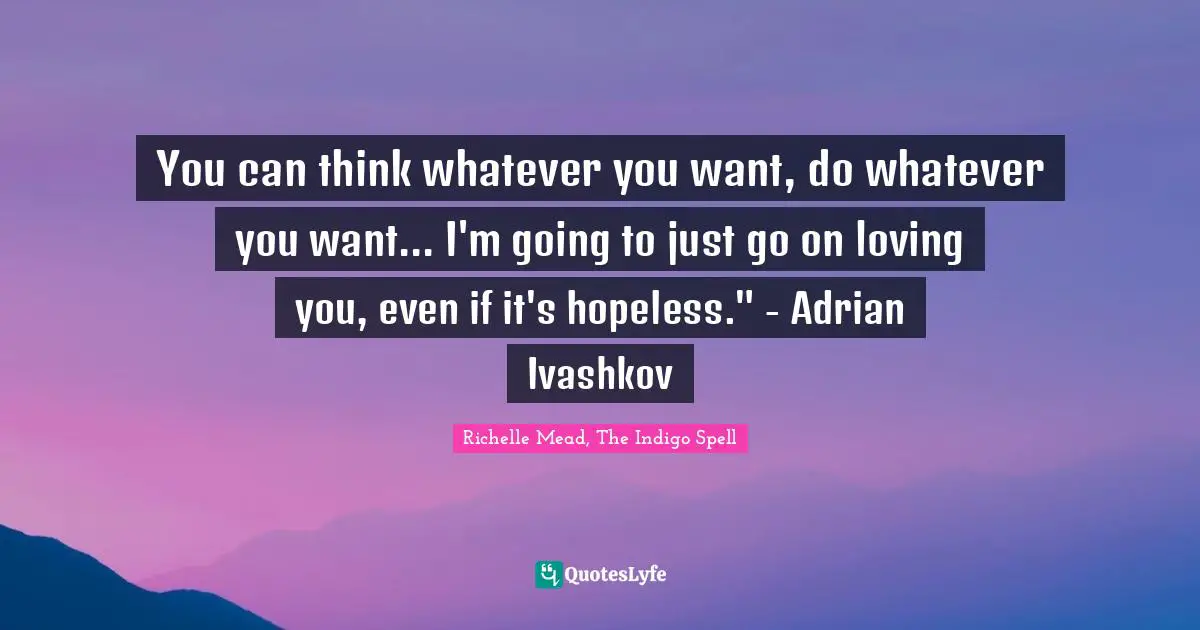You can think whatever you want, do whatever you want... I'm going to just go on loving you, even if it's hopeless." - Adrian Ivashkov