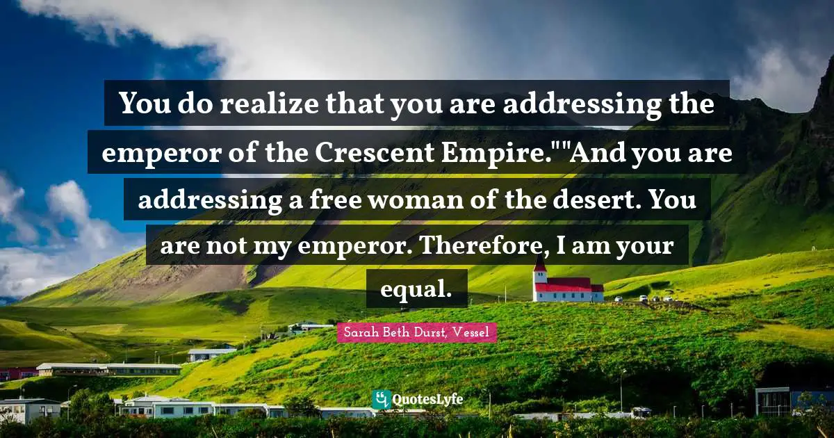 You do realize that you are addressing the emperor of the Crescent Empire.""And you are addressing a free woman of the desert. You are not my emperor. Therefore, I am your equal.
