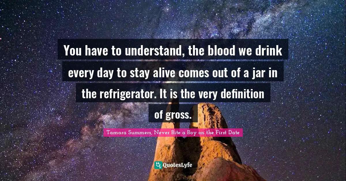 Tamara Summers, Never Bite A Boy On The First Date Quotes: "You have to understand, the blood we drink every day to stay alive comes out of a jar in the refrigerator. It is the very definition of gross."