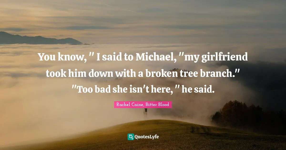 You know, " I said to Michael, "my girlfriend took him down with a broken tree branch." "Too bad she isn't here, " he said.