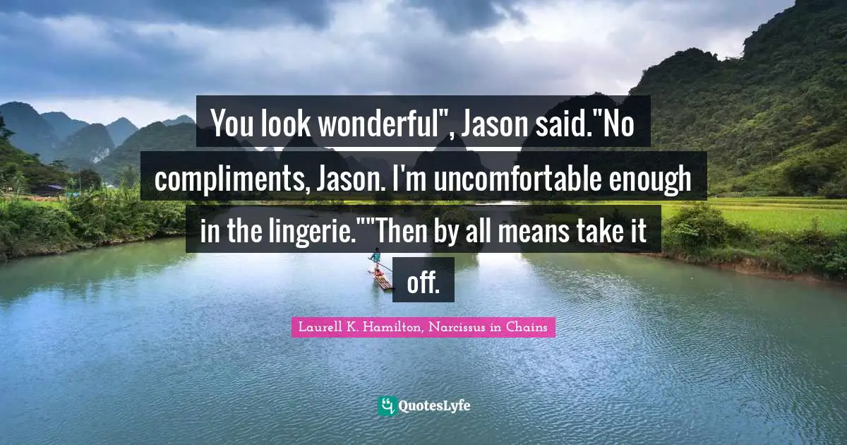 You look wonderful", Jason said."No compliments, Jason. I'm uncomfortable enough in the lingerie.""Then by all means take it off.
