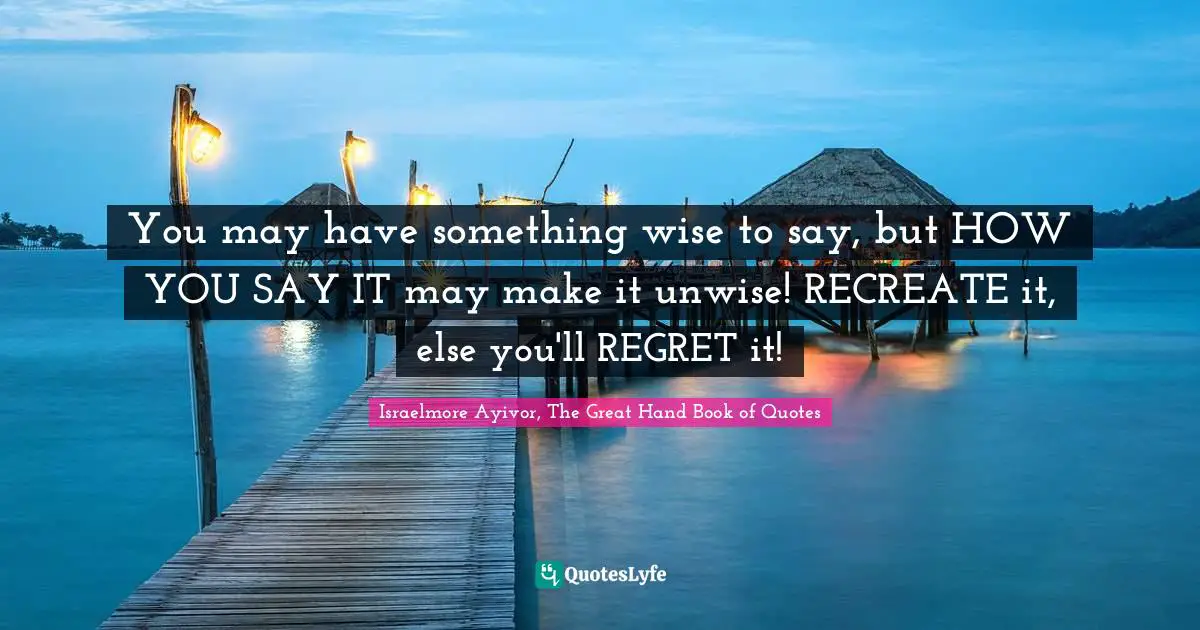 You may have something wise to say, but HOW YOU SAY IT may make it unwise! RECREATE it, else you'll REGRET it!