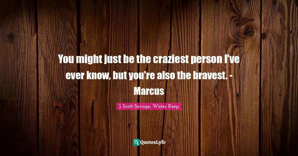 You might just be the craziest person I've ever know, but you're also the bravest. - Marcus