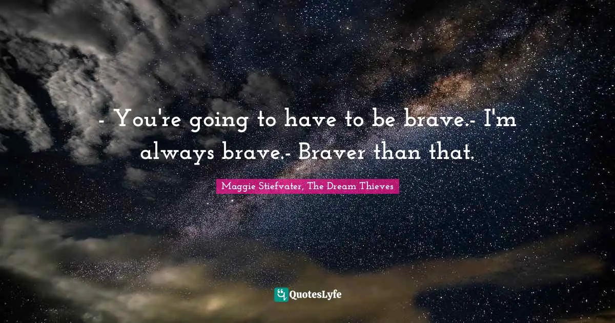 - You're going to have to be brave.- I'm always brave.- Braver than that.
