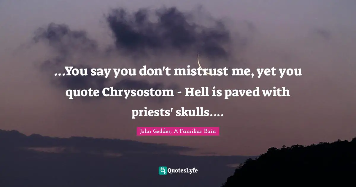 John Geddes, A Familiar Rain Quotes: "...You say you don't mistrust me, yet you quote Chrysostom - Hell is paved with priests' skulls...."