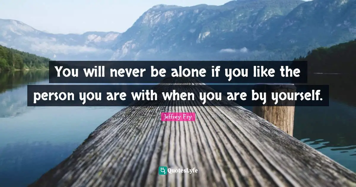 Jeffrey Fry Quotes: "You will never be alone if you like the person you are with when you are by yourself."