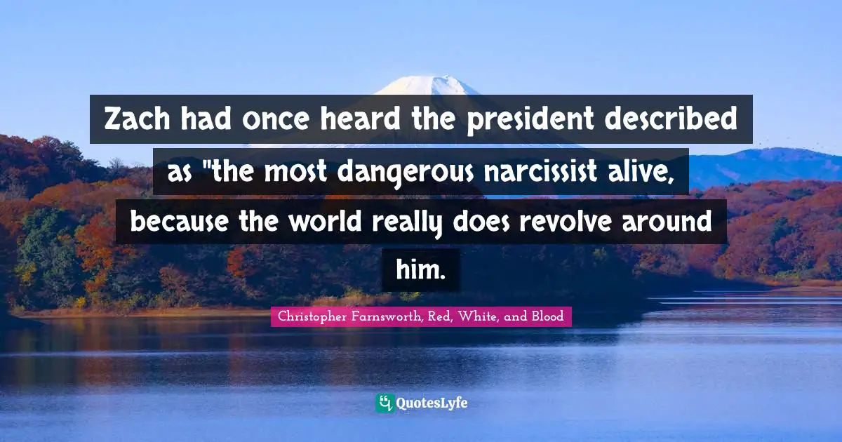 Zach had once heard the president described as "the most dangerous narcissist alive, because the world really does revolve around him.