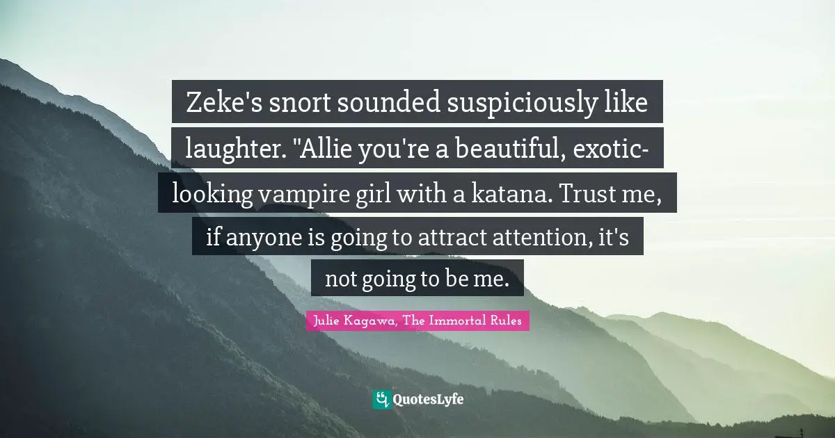 Zeke's snort sounded suspiciously like laughter. "Allie you're a beautiful, exotic-looking vampire girl with a katana. Trust me, if anyone is going to attract attention, it's not going to be me.