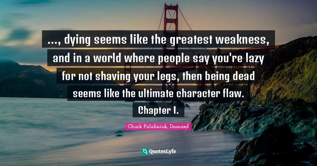 ..., dying seems like the greatest weakness, and in a world where people say you're lazy for not shaving your legs, then being dead seems like the ultimate character flaw. Chapter I.