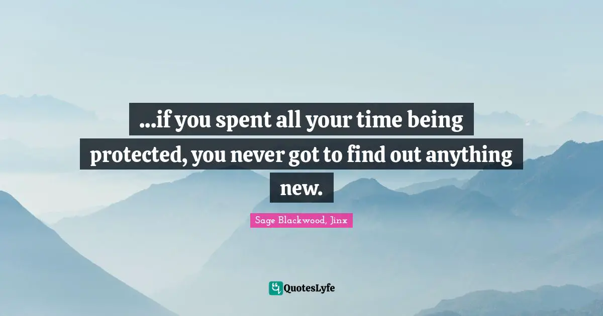 ...if you spent all your time being protected, you never got to find out anything new.