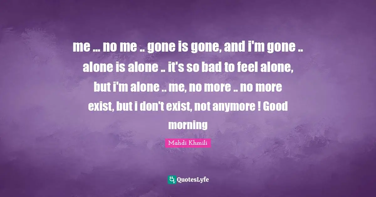 me ... no me .. gone is gone, and i'm gone .. alone is alone .. it's so bad to feel alone, but i'm alone .. me, no more .. no more exist, but i don't exist, not anymore ! Good morning