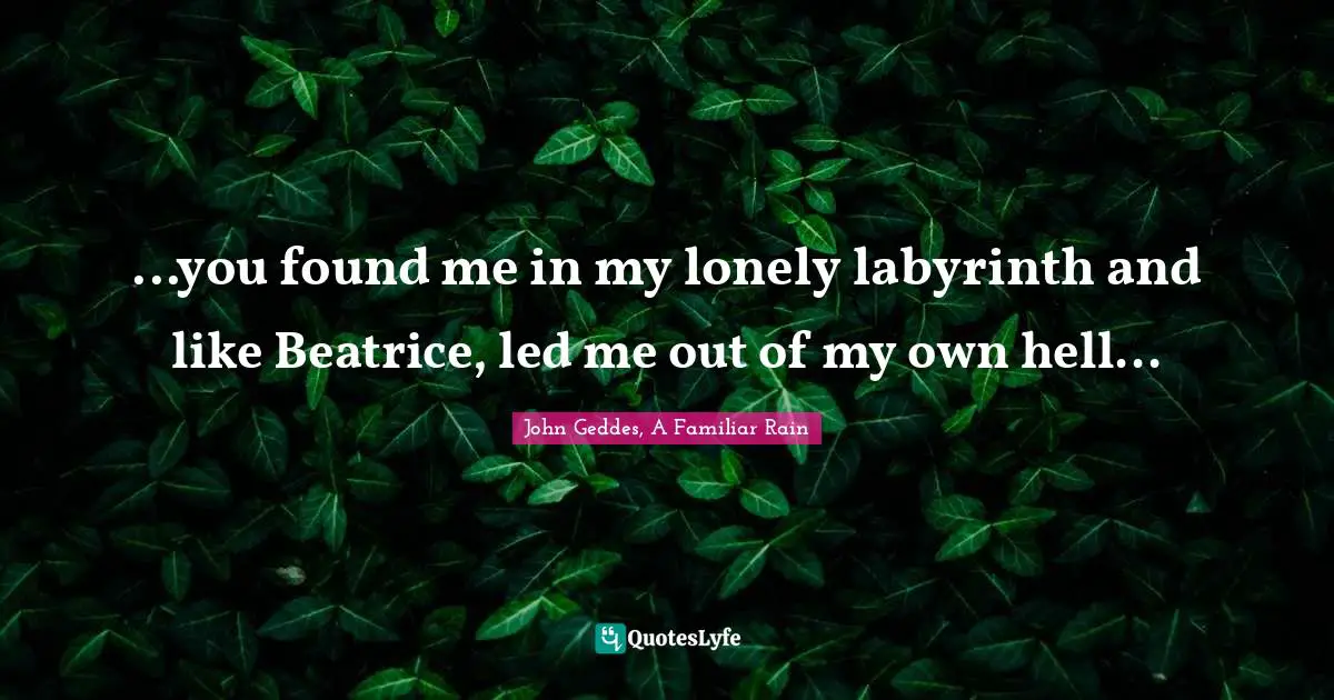 John Geddes, A Familiar Rain Quotes: "...you found me in my lonely labyrinth and like Beatrice, led me out of my own hell..."