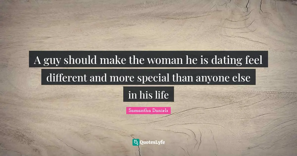 A guy should make the woman he is dating feel different and more special than anyone else in his life