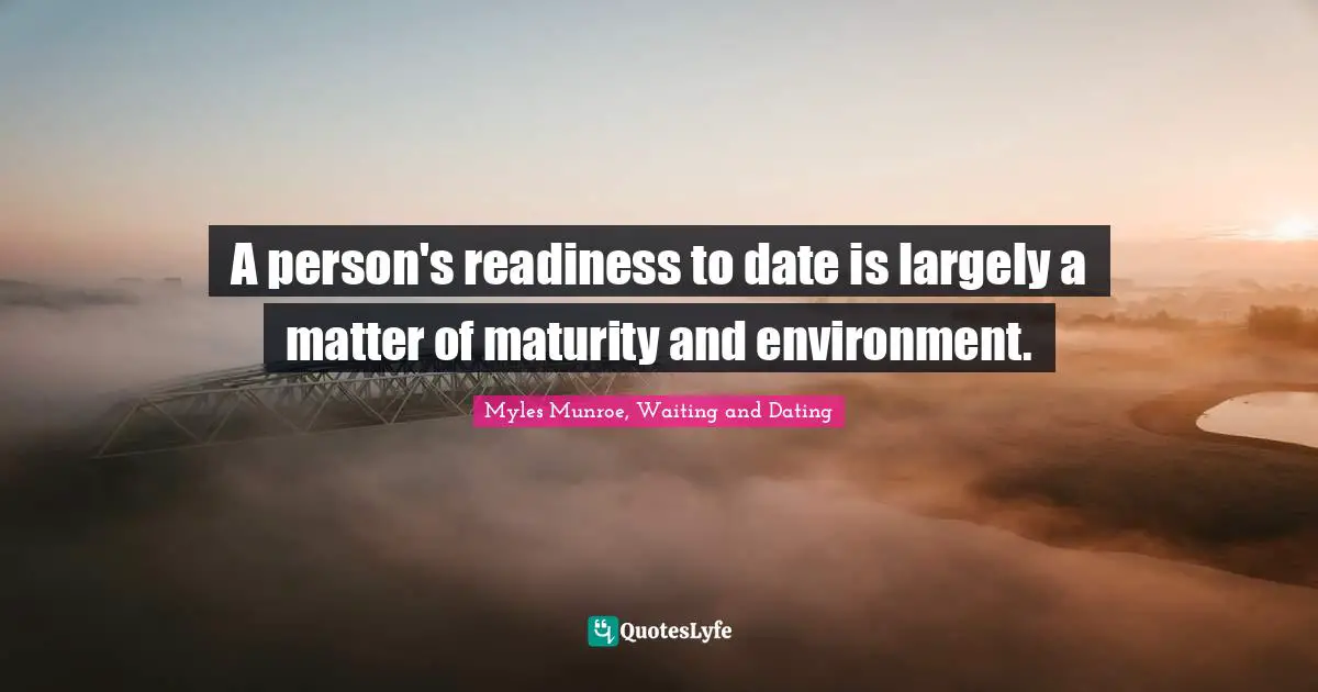 A person's readiness to date is largely a matter of maturity and environment.