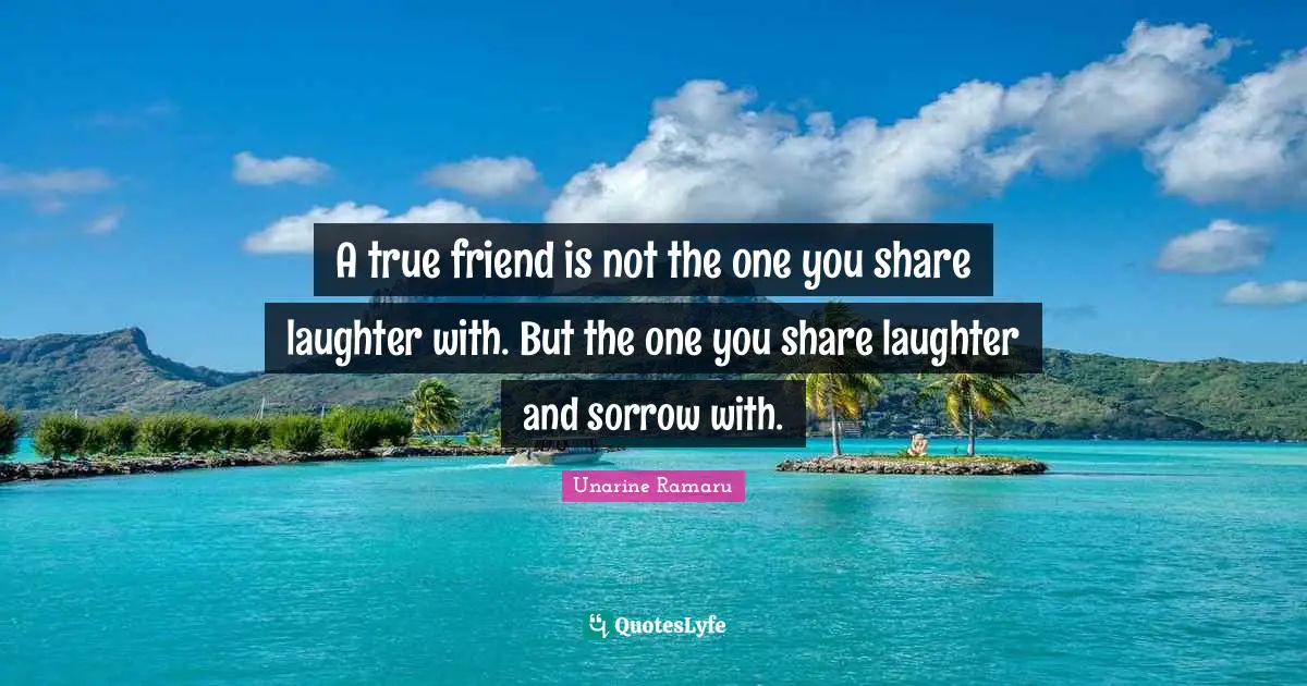 A true friend is not the one you share laughter with. But the one you share laughter and sorrow with.