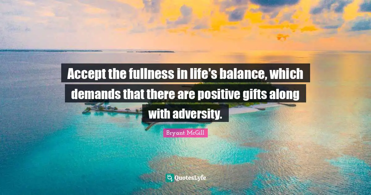 Accept the fullness in life's balance, which demands that there are positive gifts along with adversity.