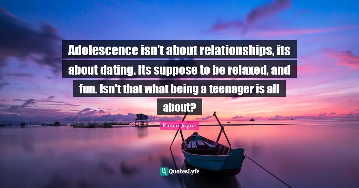 Adolescence isn't about relationships, its about dating. Its suppose to be relaxed, and fun. Isn't that what being a teenager is all about?