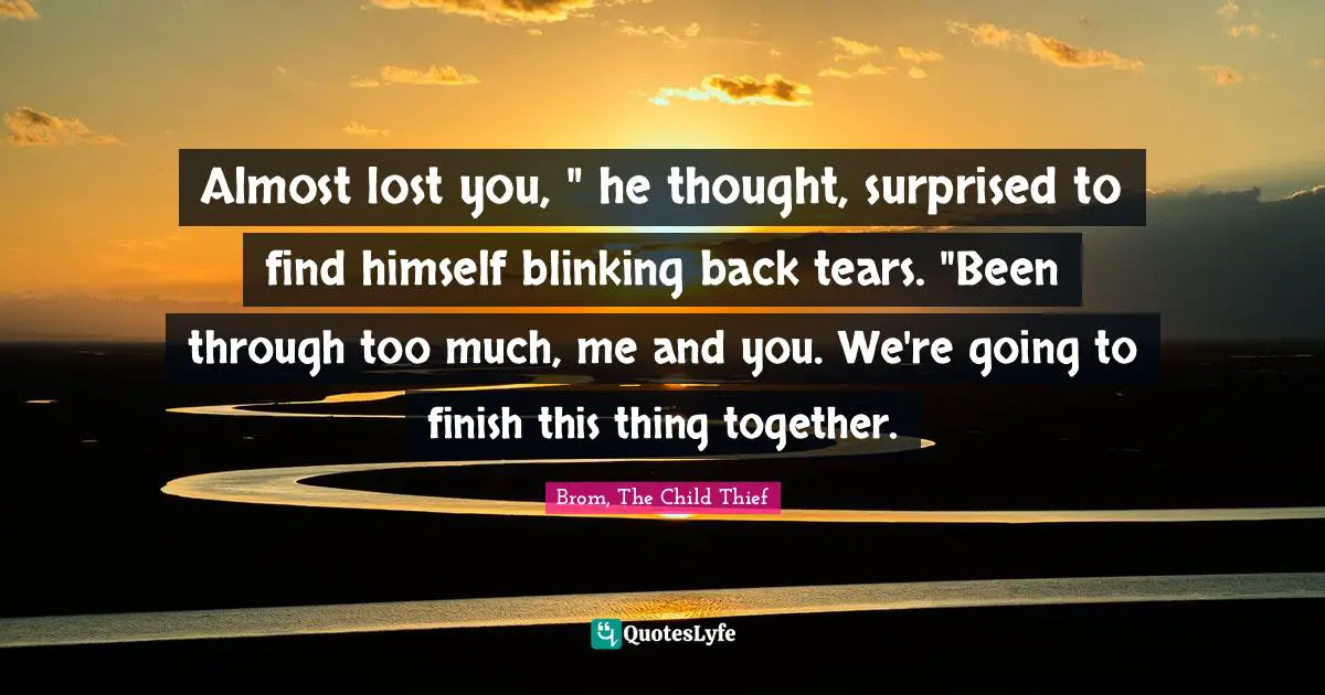 Almost lost you, " he thought, surprised to find himself blinking back tears. "Been through too much, me and you. We're going to finish this thing together.