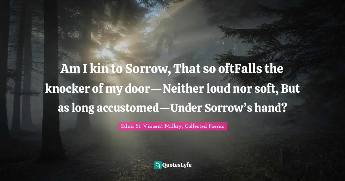 Am I kin to Sorrow, That so oftFalls the knocker of my door—Neither loud nor soft, But as long accustomed—Under Sorrow’s hand?
