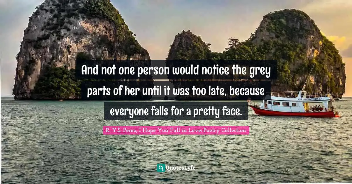 And not one person would notice the grey parts of her until it was too late, because everyone falls for a pretty face.