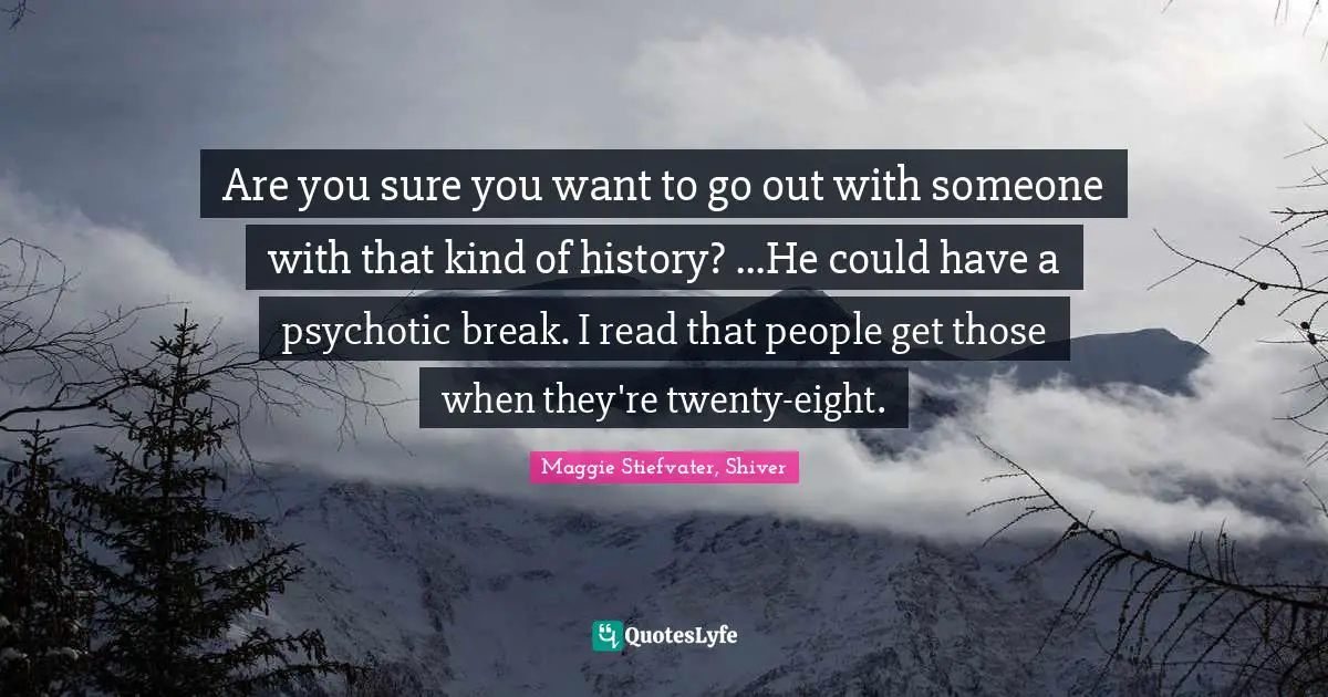Are you sure you want to go out with someone with that kind of history? ...He could have a psychotic break. I read that people get those when they're twenty-eight.