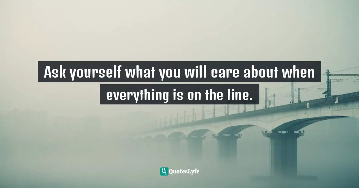 Ask yourself what you will care about when everything is on the line.