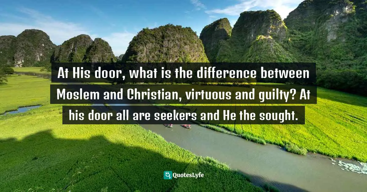 At His door, what is the difference between Moslem and Christian, virtuous and guilty? At his door all are seekers and He the sought.