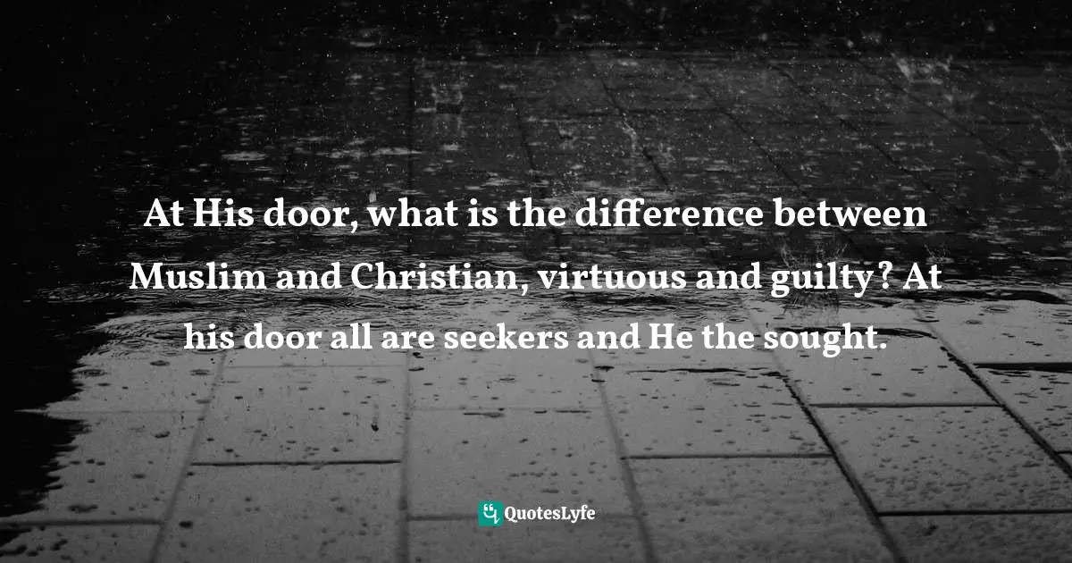 At His door, what is the difference between Muslim and Christian, virtuous and guilty? At his door all are seekers and He the sought.
