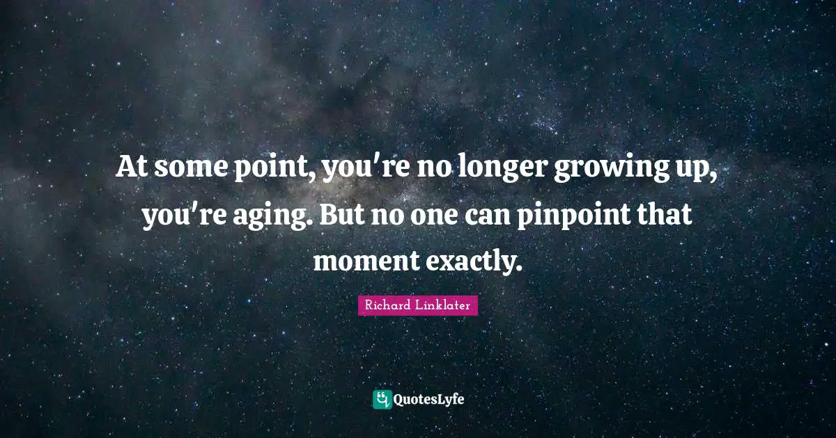 At some point, you're no longer growing up, you're aging. But no one can pinpoint that moment exactly.