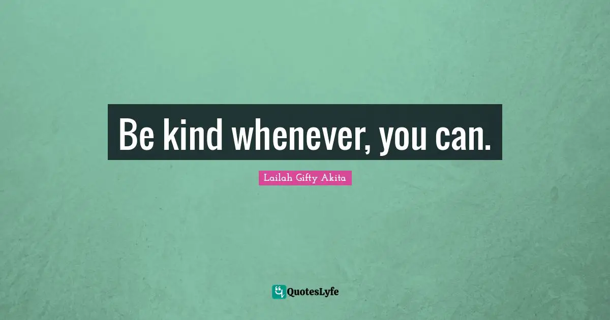 Be kind whenever, you can.