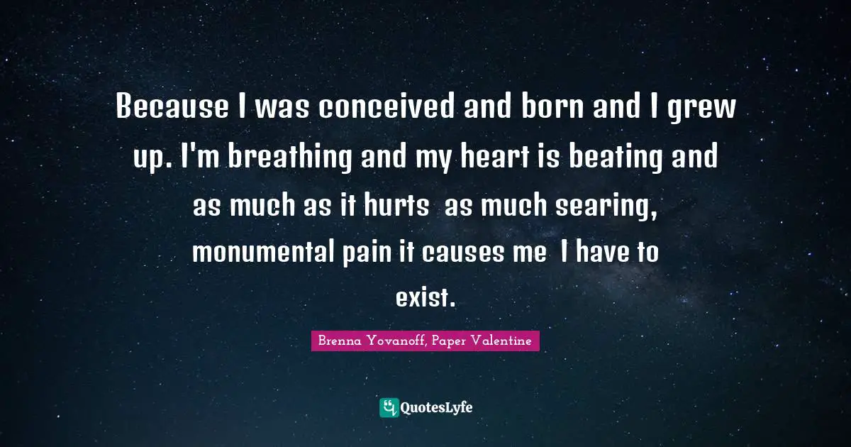 Because I was conceived and born and I grew up. I'm breathing and my heart is beating and as much as it hurts ― as much searing, monumental pain it causes me ― I have to exist.