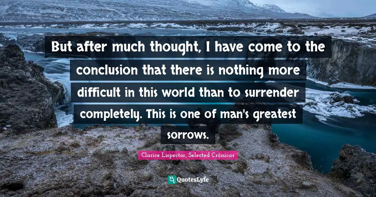 But after much thought, I have come to the conclusion that there is nothing more difficult in this world than to surrender completely. This is one of man's greatest sorrows.