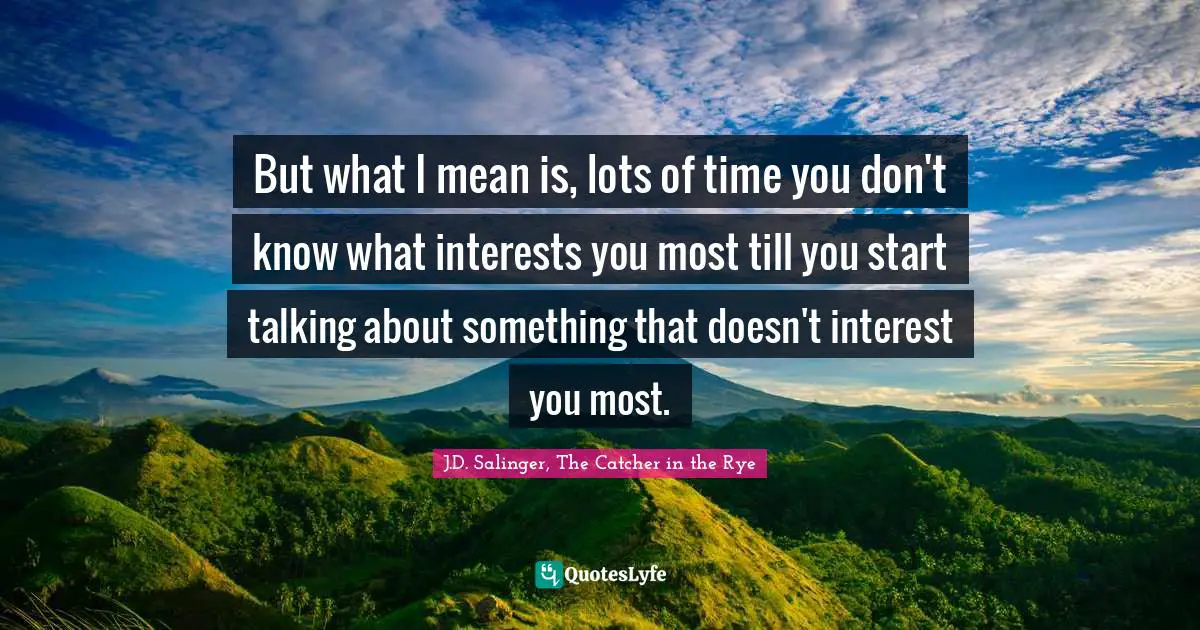 J.D. Salinger, The Catcher in the Rye Quotes: But what I mean is, lots of time you don't know what interests you most till you start talking about something that doesn't interest you most.
